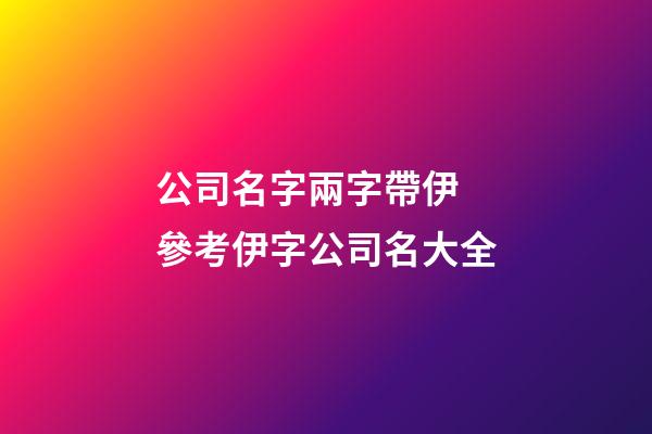 公司名字兩字帶伊 參考伊字公司名大全-第1張-公司起名-玄機派